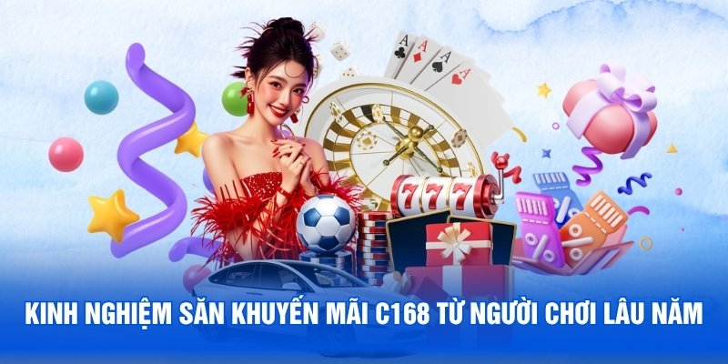 Bỏ túi ngay kinh nghiệm săn khuyến mãi C168 từ người chơi lâu năm