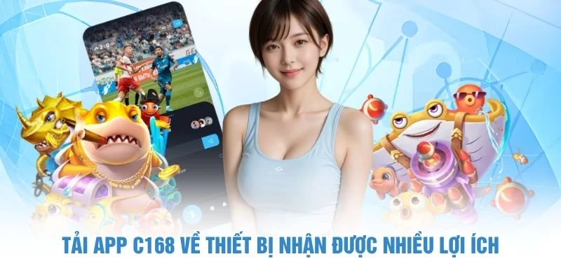 Tải app C168 về thiết bị nhận được nhiều lợi ích